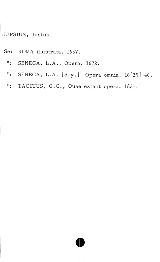  ﻿LIPSIUS, Justus
Se: ROMA illustrata. 1657.
SENECA, L.A., Opera. 1672.
": SENECA, L.A. [d.y.], Opera omnia. 16 [39]-40.
TACITUS, G.C., Quae extant opera. 1621.
