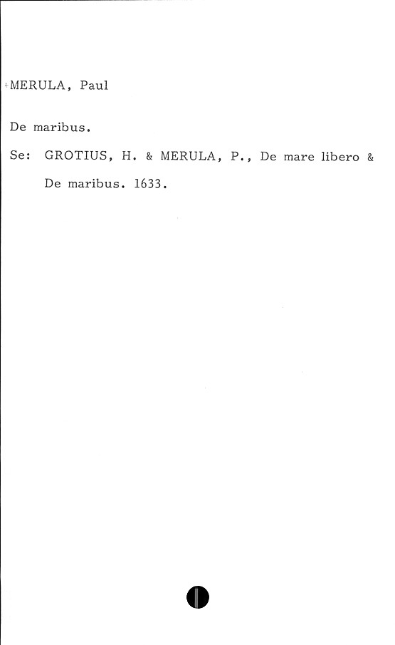  ﻿: MERULA, Paul
De maribus.
Se: GROTIUS, H. & MERULA, P., De mare libero &
De maribus. 1633.