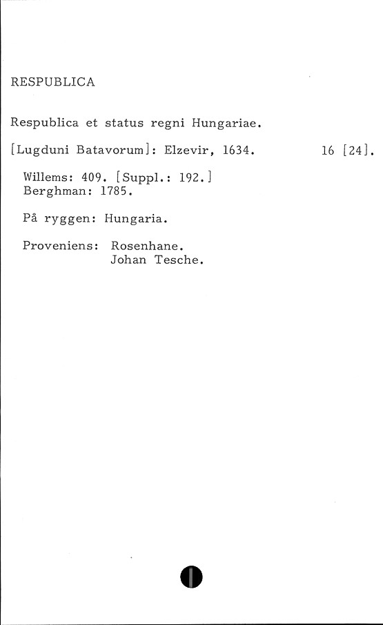  ﻿RESPUBLICA
Respublica et status regni Hungariae.
[Lugduni Batavorum]: Elzevir, 1634.
Willems: 409. [Suppl.: 192.]
Berghman: 1785.
På ryggen: Hungaria.
Proveniens: Rosenhane.
Johan Tesche.