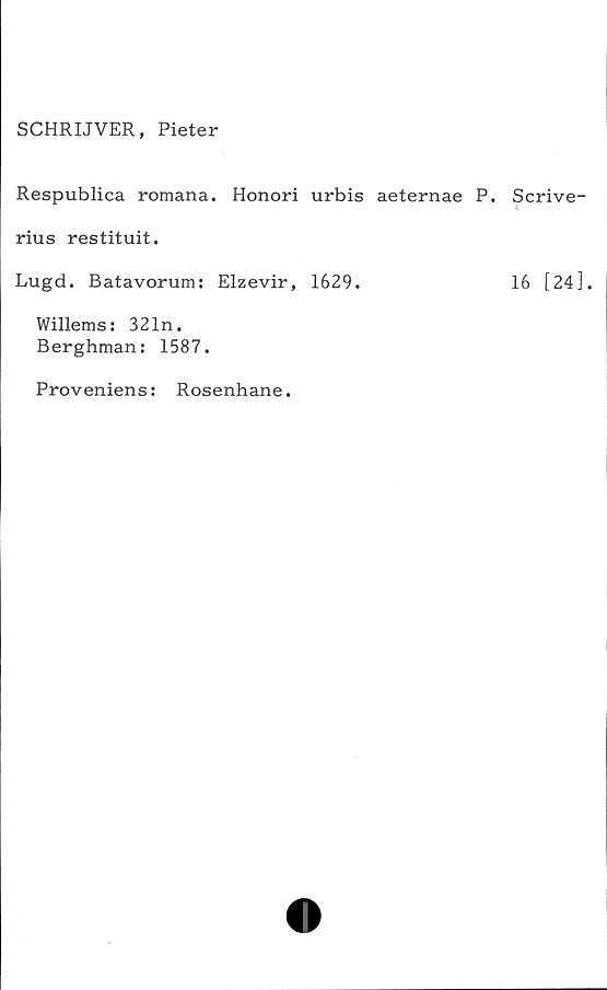  ﻿SCHRIJVER, Pieter
Respublica romana. Honori urbis aeternae P
rius restituit.
Lugd. Batavorum: Elzevir, 1629.
Willems: 321n.
Berghman: 1587.
. Scrive-
16 [24].
Proveniens: Rosenhane.