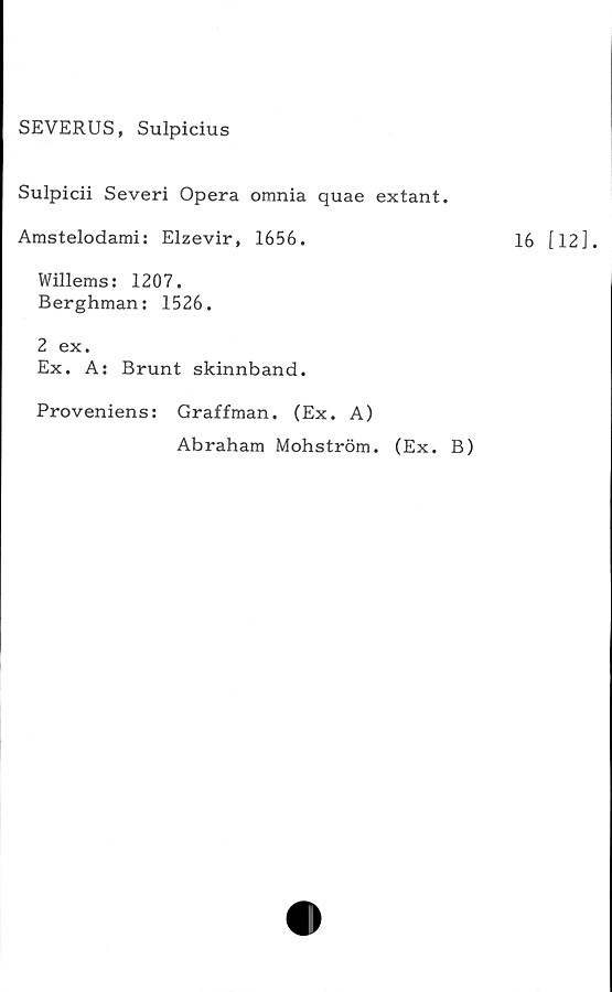  ﻿SEVERUS, Sulpicius
Sulpicii Severi Opera omnia quae extant.
Amstelodami: Elzevir, 1656.
Willems: 1207.
Berghman: 1526.
2 ex.
Ex. A: Brunt skinnband.
Proveniens: Graffman. (Ex. A)
Abraham Mohström. (Ex. B)
16 [12].