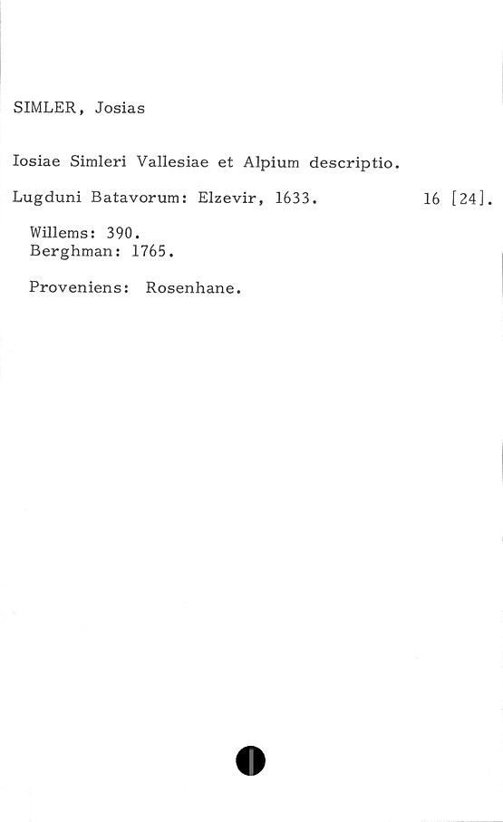  ﻿SIMLER, Josias
Iosiae Simleri Vallesiae et Alpium descriptio.
Lugduni Batavorum: Elzevir, 1633.
Willems: 390.
Berghman: 1765.
Proveniens:
Rosenhane.