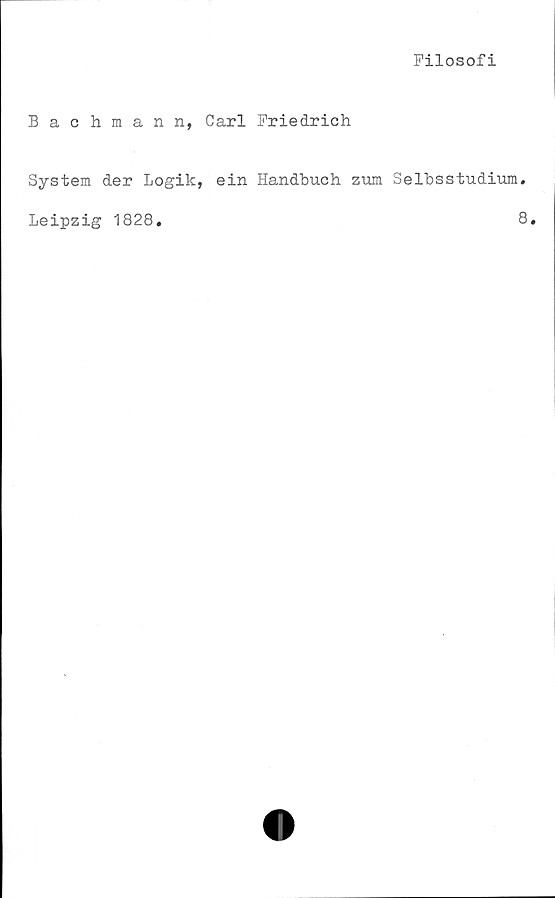  ﻿Filosofi
Bachmann, Carl Friedrich
System der Logik, ein Handbuch zum Selbsstudium.
Leipzig 1828.	8.