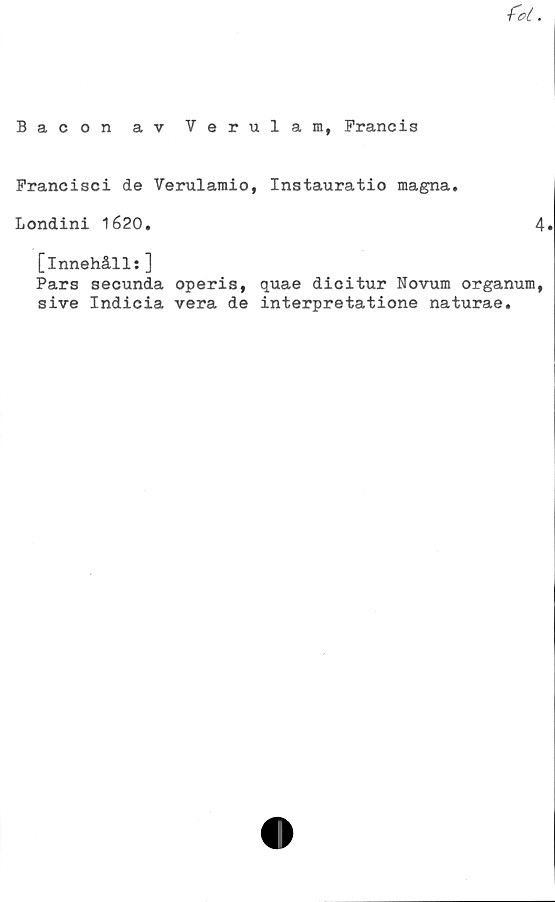  ﻿Bacon av Verulam, Francis
Francisci de Verularaio, Instauratio magna.
Londini 1620.
4.
[innehålls]
Pars secunda operis, quae dicitur Novum organum,
sive Indicia vera de interpretatione naturae.