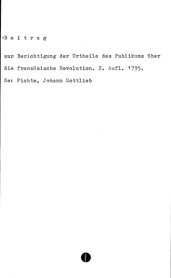  ﻿+Beitrag
zur Berichtigung der Urtheile des Publikums iiber
die französische Revolution. 2. Aufl, 1795*
Ses Fichte, Johann Gottlieb