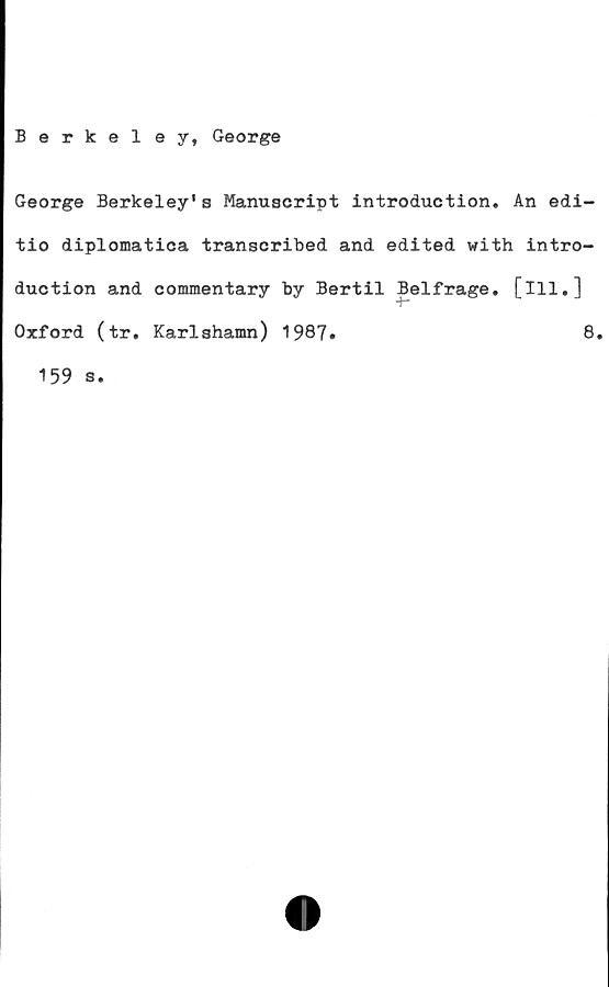  ﻿Berkeley, George
George Berkeley's Manuscript introduction. An edi-
tio diplomatica transcribed and edited with intro-
duction and commentary by Bertil Belfrage. [ill.]
>4—
Oxford (tr. Karlshamn) 1987#	8.
159 s.