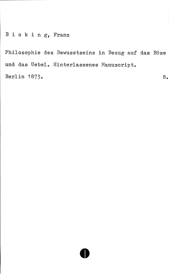  ﻿Bicking, Franz
Philosophie des Bewusstseins in Bezug auf das
und das Uebel. Hinterlassenes Manuscript.
Berlin 1873.