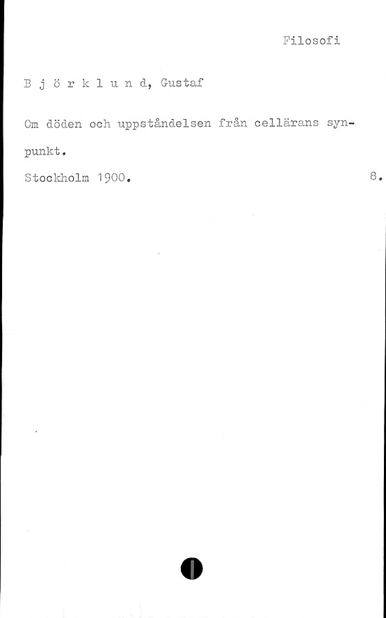  ﻿Filosofi
B j örklund, Gustaf
Om döden och uppståndelsen från cellärans syn-
punkt .
Stockholm 1900
8
