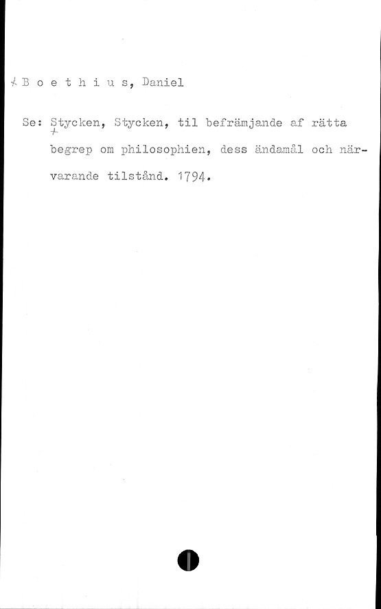  ﻿■7Boethius, Daniel
Se: Stycken, Stycken, til befrämjande af rätta
begrep om philosophien, dess ändamål och när-
varande tilstånd. 1794.