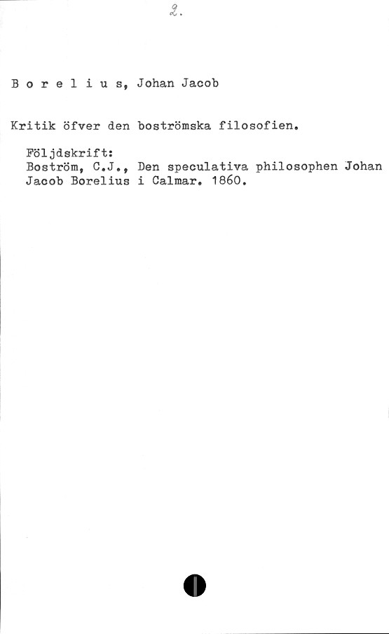  ﻿Johan Jacob
Borelius,
Kritik öfver den boströmska filosofien.
Pöljdskrift:
Boström, C.J., Den speculativa philosophen Johan
Jacob Borelius i Calmar. 1860.