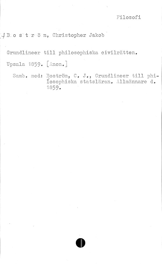  ﻿Filosofi
-/Boström, Christopher Jakob
Grundlineer till philosophiska civilrätten.
Upsala 1859* [Anon.]
Samb. med: Boström, C. J., Grundlineer till phi-
fosophiska statsläran. Allmännare d.
1859*.