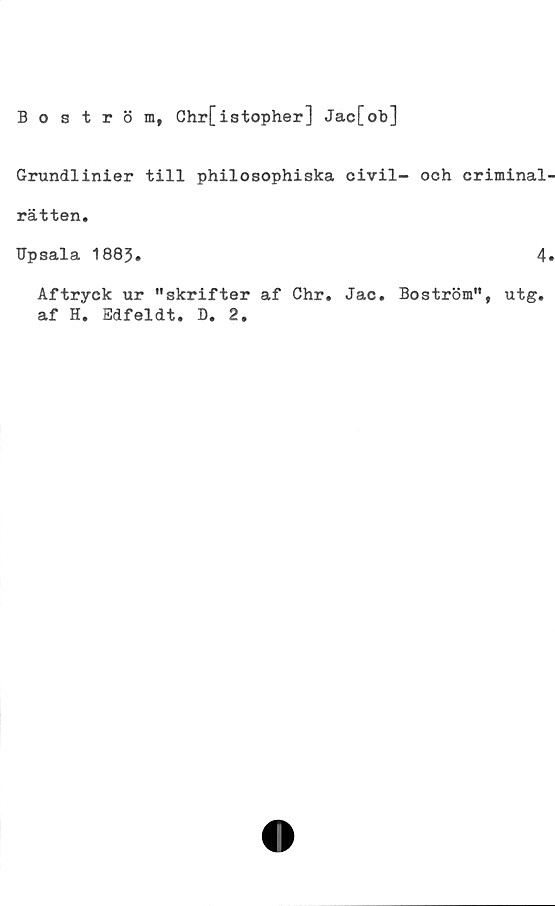  ﻿Boström, Chr[istopher] Jac[ob]
Grundlinier till philosophiska civil- och criminal
rätten,
Upsala 1883»	4
Aftryck ur "skrifter af Chr. Jac, Boström", utg.
af H, Edfeldt, D. 2.