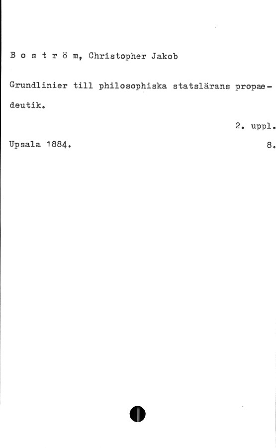  ﻿Boström, Christopher Jakob
Grundlinier till philosophiska statslärans propae-
deutik.
2. uppl
Upsala 1884
8