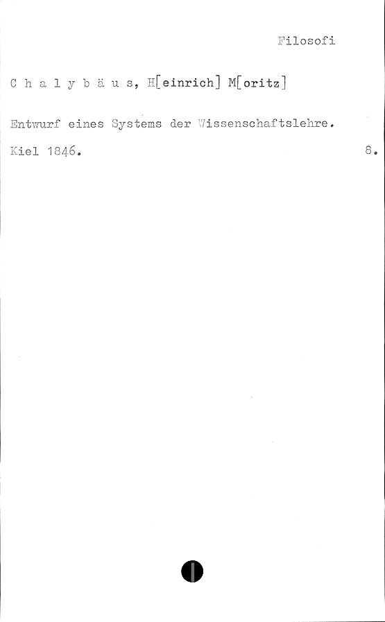  ﻿Filosofi
Chalybäus, H[einrich] M[oritz]
Entwurf eines Systems der Wissenschaftslehre.
Kiel 1846.
8.