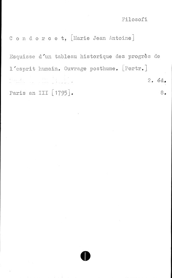  ﻿Filosofi
Condorcet, [Marie Jean Antoinej
Esquisse d'un tableau historique des progrés de
1'esprit humain. Ouvrage posthuiae. [fortr.]
2. éd
Paris an III [1795]
8