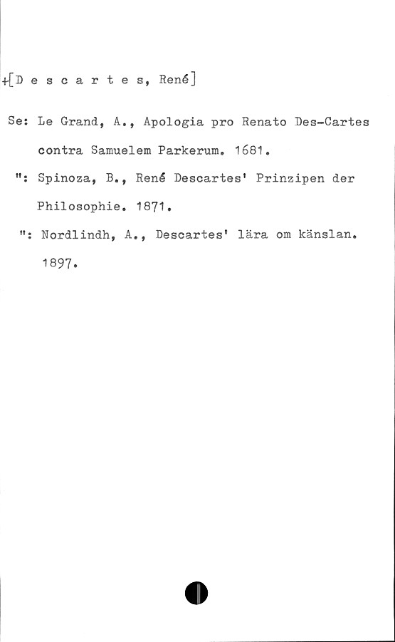  ﻿+i> escartes, René]
Se: Le Grand, A., Apologia pro Renato Des-Cartes
contra Samuelem Parkerum. 1681.
Spinoza, B., René Descartes' Prinzipen der
Philosophie. 1871.
Nordlindh, A., Descartes' lära om känslan.
1897.
