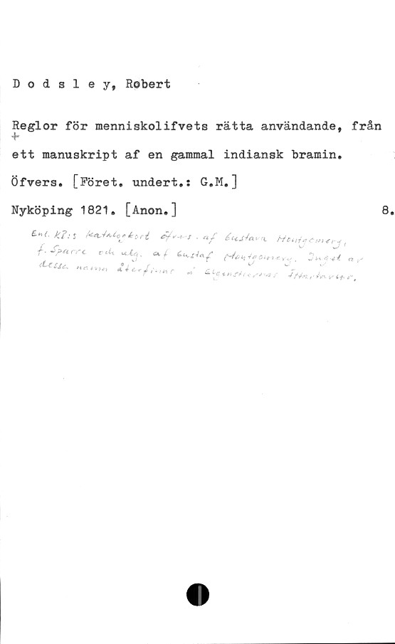  ﻿D o d 8 1 e y, Robert
Reglor för menniskolifvets rätta användande,
ett manuskript af en gammal indiansk bramin.
Öfvers. [Föret. undert.s G.M.]
Nyköping 1821. [Anon.]
étcJ-tavT.
M«„,„ J>4ti. ,, ^	*
från
8