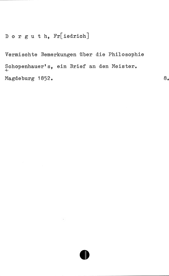  ﻿Dorguth, Fr[iedrich]
Vermischte Bemerkungen ftber die Philosophie
Schopenhauer's, ein Brief an den Meister.
Magdeburg 1852.