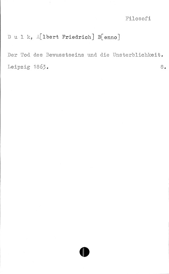  ﻿Filosofi
Dulk, A[lbert Friedrich] B[enno]
Der Tod des Bewusstseins und die Unsterblichkeit.
Leipzig 1863.	8.