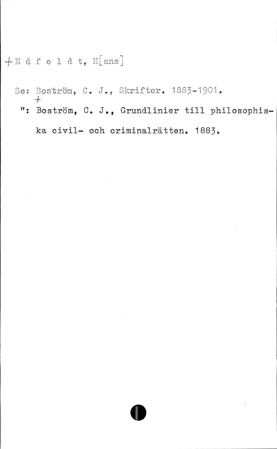  ﻿-fEdfeldt, H[ans]
Se:
ff •
Boström, C
-f
Boström, C
ka civil-
. J., Skrifter. 1883-1901.
. J., Grundlinier till philosophis-
och criminalrätten. 1883.