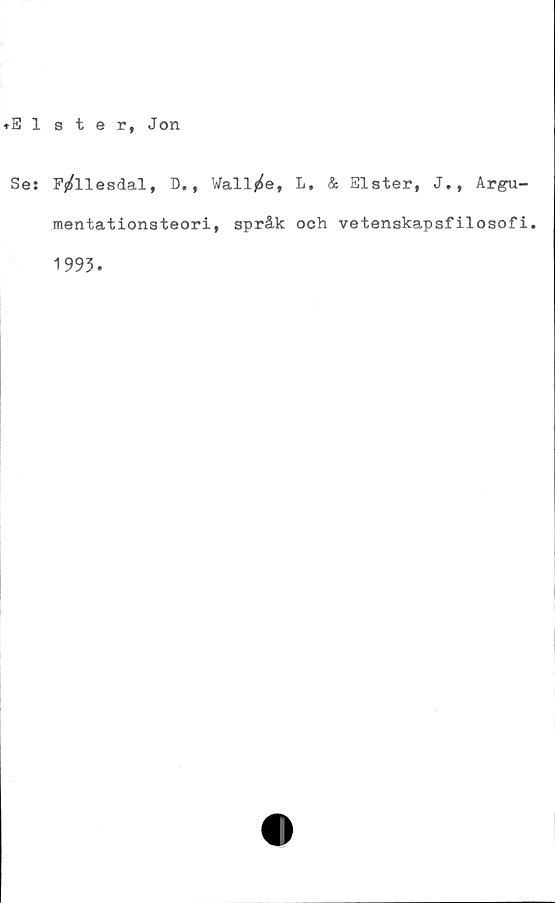  ﻿Elsterf Jon
Se: F^llesdal, D., Wall^e, L. & Elster, J., Argu-
mentationsteori, språk och vetenskapsfilosofi.
1993.