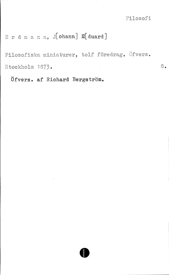  ﻿Filosofi
Erdmann, j[ohann] Efduard]
Filosofiska miniaturer, tolf föredrag. Öfvers.
Stockholm 1873»
Öfvers. af Richard Bergström.