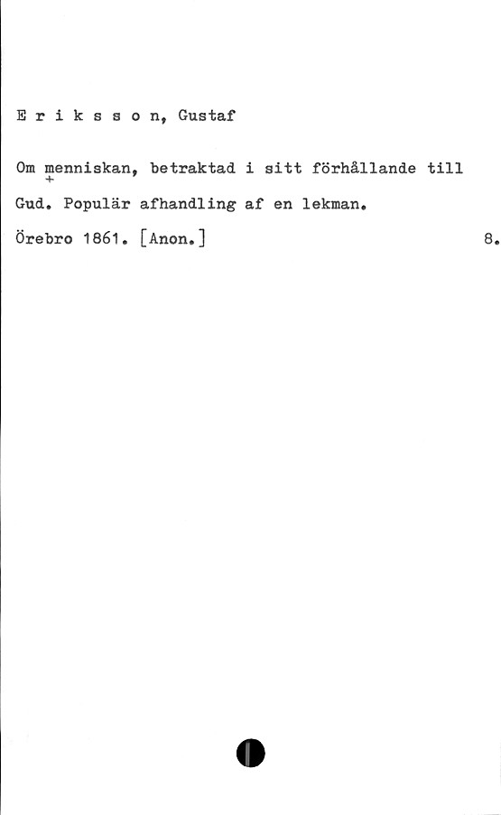  ﻿Eriksson, Gustaf
Om menniakan, betraktad i sitt förhållande till
+
Gud. Populär afhandling af en lekman.
Örebro 1861. [Anon.]