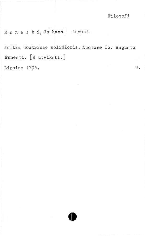  ﻿Filosofi
Ernesti, Jo[hann] August
Initia doctrinae solidioris. Auctore Io. Augusto
Ernesti. [4 utviksbl.]
