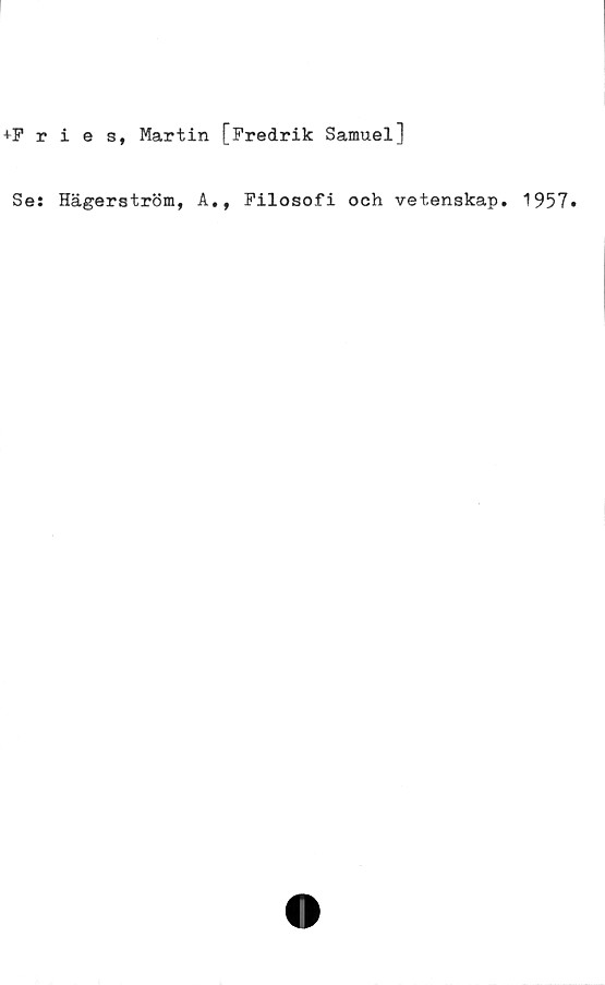  ﻿■*-Pries, Martin [Fredrik Samuel]
Se: Hägerström, A,, Filosofi och vetenskap. 1957