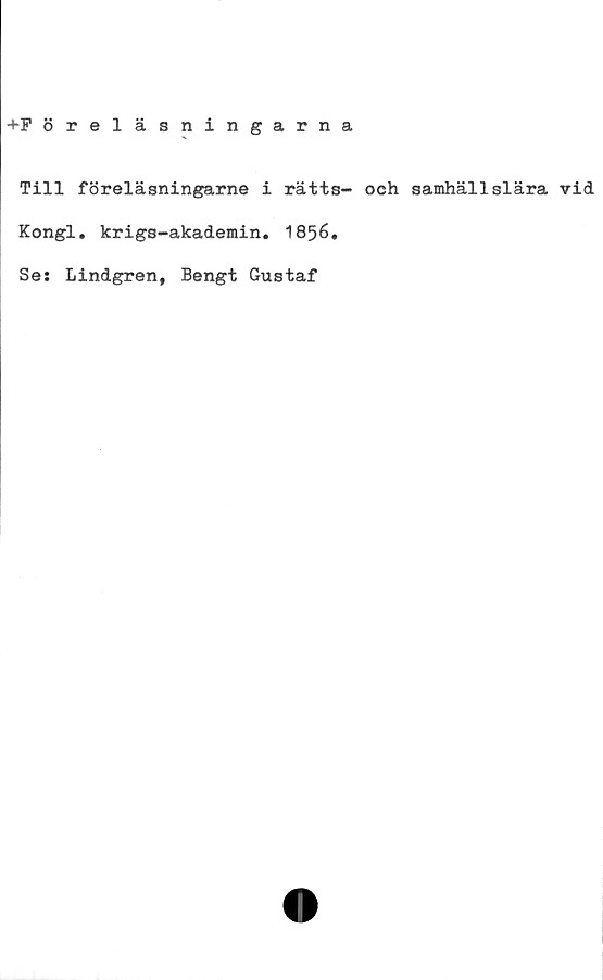  ﻿+F öreläsningarna
Till föreläsningarne i rätts- och samhällslära vid
Kongl. krigs-akademin. 1856.
Se: Lindgren, Bengt Gustaf