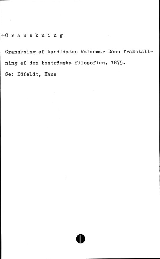  ﻿+Granskning
Granskning af kandidaten Waldemar Dons framställ-
ning af den boströmska filosofien. 1875»
Se: Edfeldt, Hans
