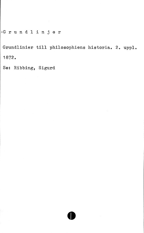  ﻿+G rundlinjer
Grundlinier till philosophiens historia. 2. uppl.
1872.
Ses Ribbing, Sigurd