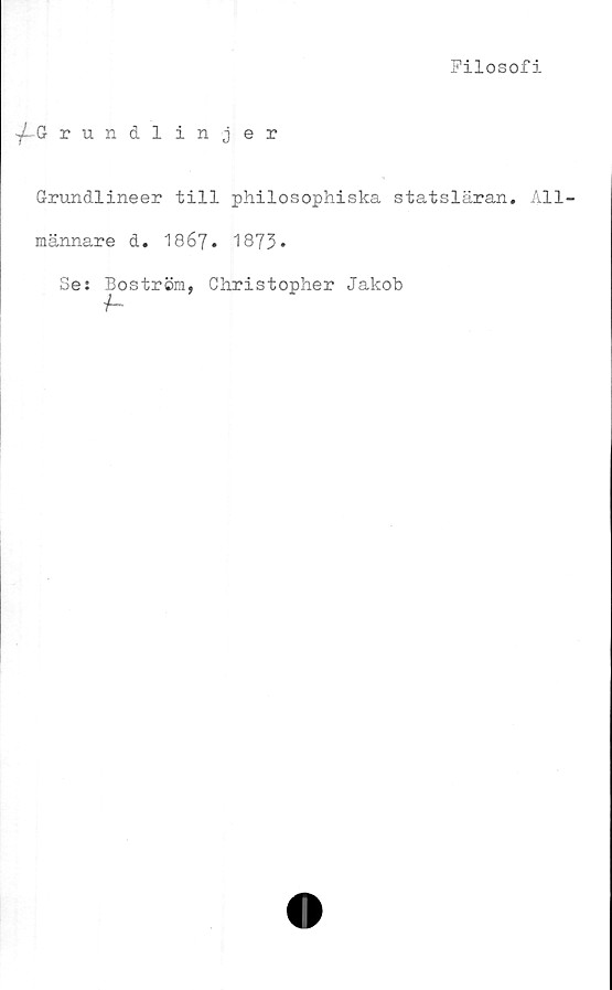 ﻿Filosofi
y~G rundlinjer
Grundlineer till philosophiska statsläran. All-
männare d. 1867. 1873.
Se: Boström, Christopher Jakob