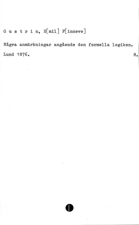  ﻿Gustrin, E[mil] F[inneve]
Några anmärkningar angående den formella logiken.
Lund 1876.	8