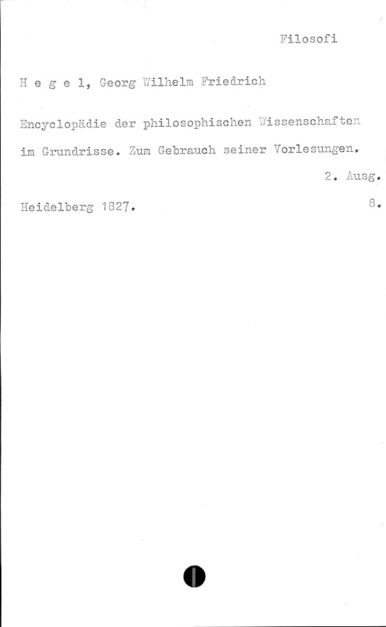  ﻿Filosofi
Hegel, Georg Wilhelm Friedrich
Encyclopädie der philosophischen Wissenschaften
im Grundrisse. Zum Gebrauch seiner Vorlesungen.
2. Ausg.
Heidelberg 1827
8