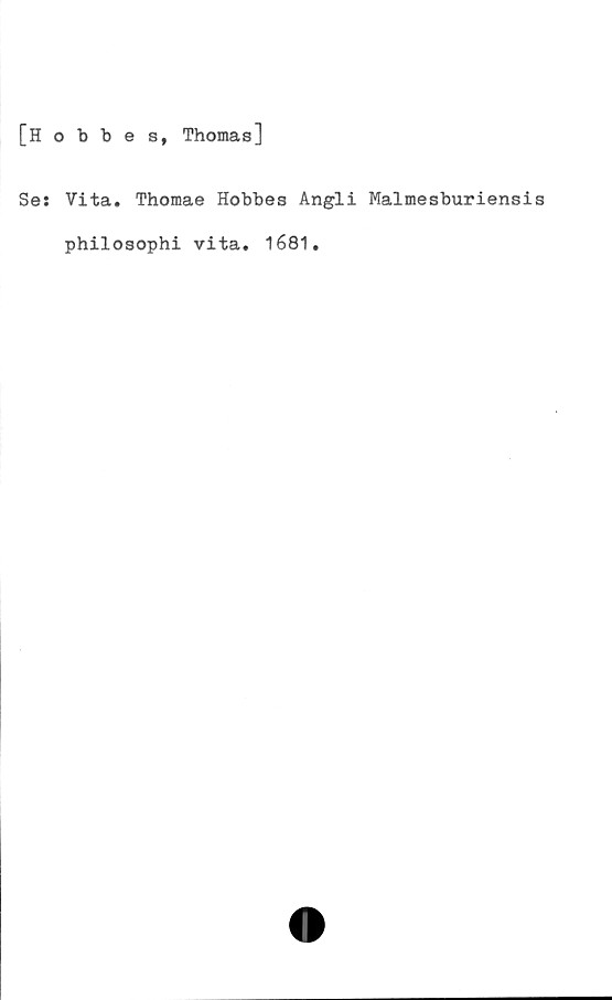  ﻿[Hobbes, Thomas]
Se: Vita. Thomae Hobbes Angli Malmesburiensis
philosophi vita. 1681.