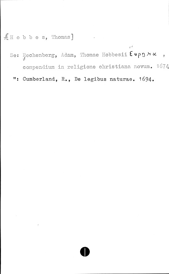  ﻿-/[ Hobbes, Thomas ]
Se: ^.echenberg, Adam, Thomae Hobbesii E >* <*
compendium in religione christiana norum. 1
Cumberland, R., De legibus naturae. 1694.