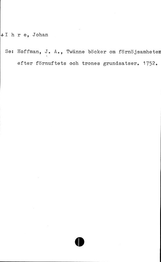  ﻿•f Ihre, J ohan
Se: Hoffman, J. A., Twänne böcker om förnöjsamheten
efter förnuftets och trones grundsatser. 1752.