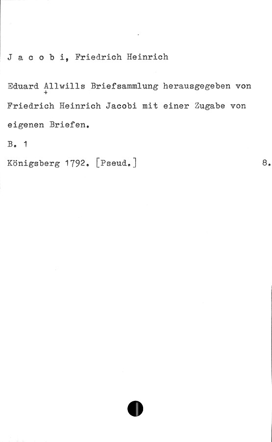  ﻿Jacobi, Friedrich Heinrich
Eduard Allwills Briefsammlung herausgegeben von
Friedrich Heinrich Jacobi mit einer Zugabe von
eigenen Briefen.
B. 1
Königsberg 1792. [Pseud.]