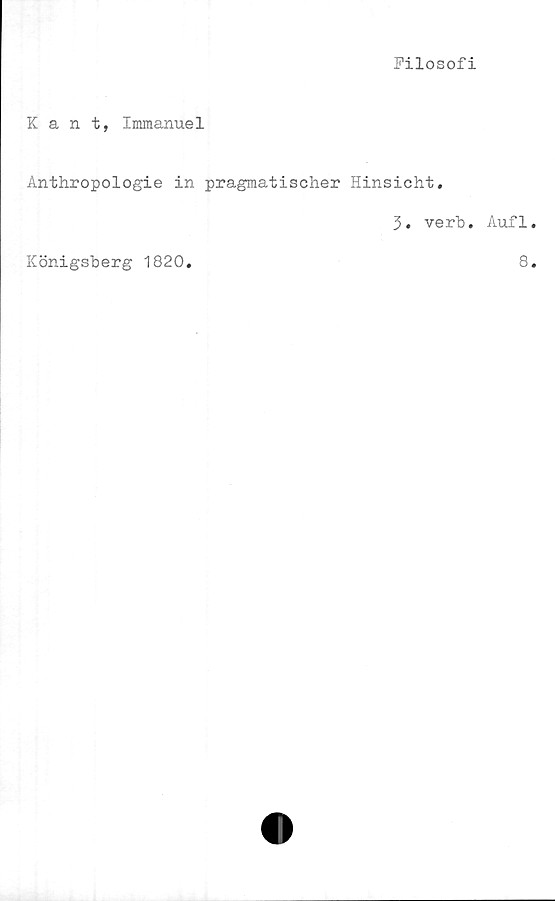 ﻿Filosofi
Kant, Immanuel
Anthropologie in pragmatischer Hinsicht.
3. verb. Auf1
Königsberg 1820
8