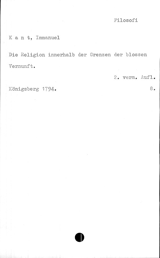  ﻿Filosofi
Kant, Immanuel
Die Religion innerhalb der Grenzen der blossen
Vernunft.
Königsberg 1794»
2. verm. Aufl
8