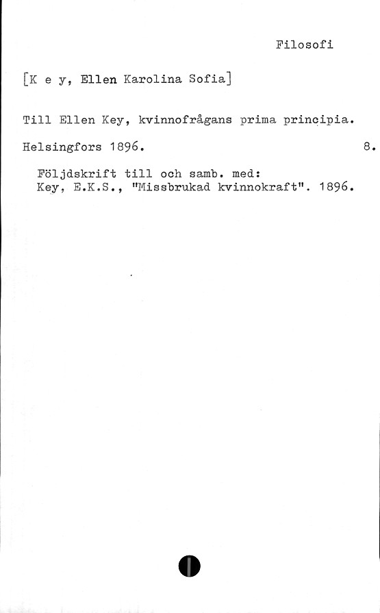  ﻿Filosofi
[K e y, Ellen Karolina Sofia]
Till Ellen Key, kvinnofrågans prima principia
Helsingfors 1896.
Följdskrift till och samb. med:
Key, E.K.S., "Missbrukad kvinnokraft". 1896