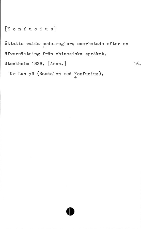  ﻿Åttatio walda sede-reglorj omarbetade efter en
öfwersättning från chinesiska språket.
Stockholm 1828. [Anon.]
Ur Lun yti (Samtalen med Konfucius).