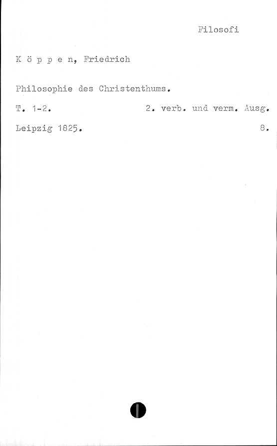  ﻿Filosofi
Koppen, Friedrich
Philosophie des Christenthums.
T. 1-2.	2. verb. und verm. Ausg
Leipzig 1825
8
