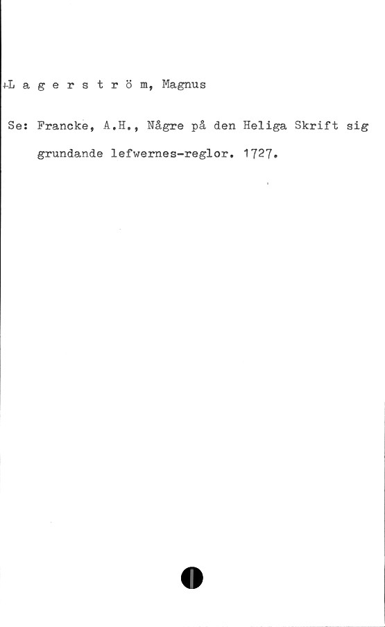  ﻿4-Lagerström, Magnus
Se: Francke, A.H., Någre på den Heliga Skrift sig
grundande lefwernes-reglor. 1727»
