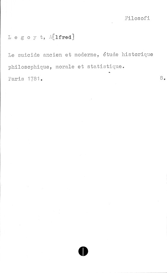  ﻿Filosofi
Legoyt, A[lfred]
Le suicide ancien et möderne, étude historique
philosophique, morale et statistique.
Paris 1781.