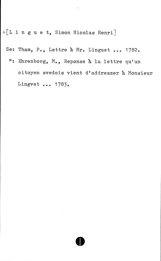  ﻿[Linguet, Simon Nicolas Henri]
Ses Tham, P.t Lettre k Mr. Linguet ... 1782.
Ehrenborg, M., Reponse la lettre qu'un
citoyen svedois vient d'addresser Monsieur
Lingvet ... 1783.