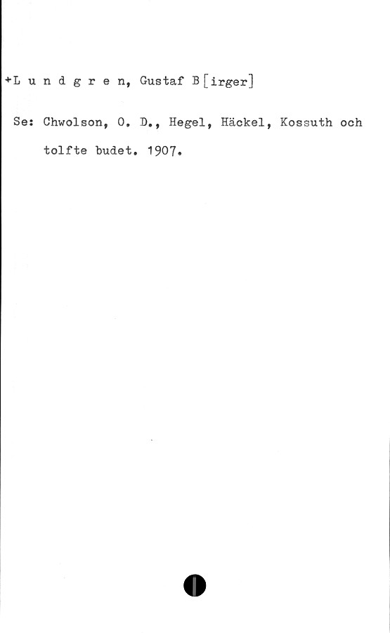  ﻿■►Lundgren, Gustaf B[irger]
Se: Chwolson, 0. D., Hegel, Häckel, Kossuth och
tolfte budet. 1907