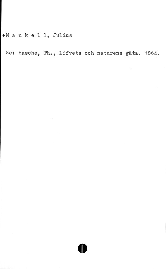  ﻿-»-Mankel 1, Julius
Se: Hasche,
Th.t Lifvets och naturens gåta. 1864