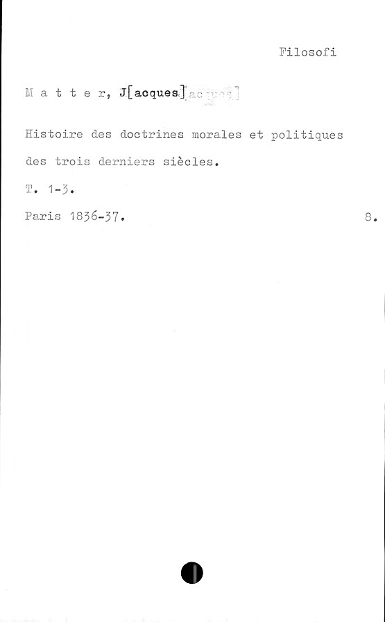  ﻿Filosofi
Matter, j[acques]
Histoire des doctrines morales et politiques
des trois derniers siécles.
T. 1-3.
Paris 1836-37.